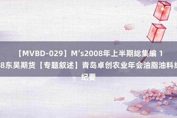 【MVBD-029】M’s2008年上半期総集編 11.28东吴期货【专题叙述】青岛卓创农业年会油脂油料纪要