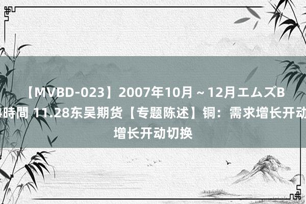 【MVBD-023】2007年10月～12月エムズBEST4時間 11.28东吴期货【专题陈述】铜：需求增长开动切换