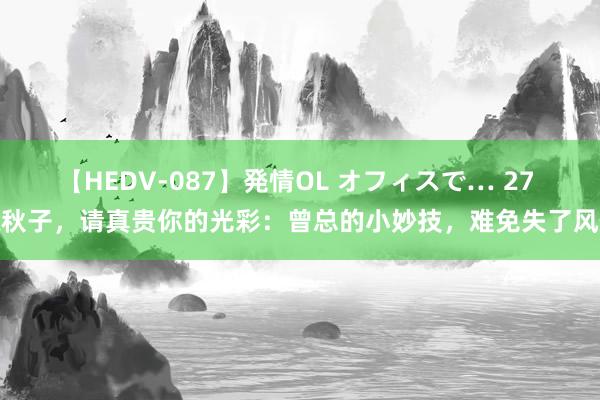 【HEDV-087】発情OL オフィスで… 27 魏秋子，请真贵你的光彩：曾总的小妙技，难免失了风仪
