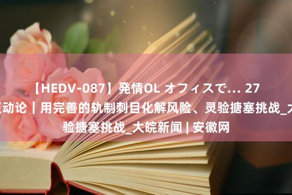 【HEDV-087】発情OL オフィスで… 27 短评·总秘书的更动论｜用完善的轨制刺目化解风险、灵验搪塞挑战_大皖新闻 | 安徽网