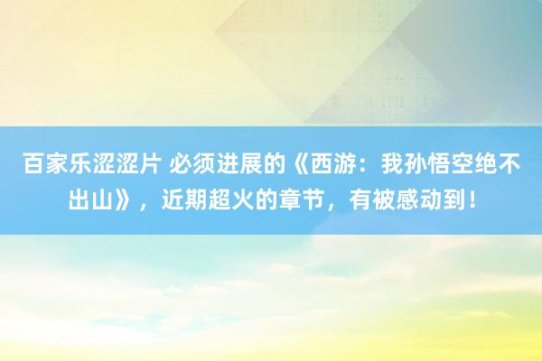 百家乐涩涩片 必须进展的《西游：我孙悟空绝不出山》，近期超火的章节，有被感动到！