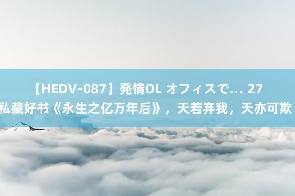 【HEDV-087】発情OL オフィスで… 27 私藏好书《永生之亿万年后》，天若弃我，天亦可欺！