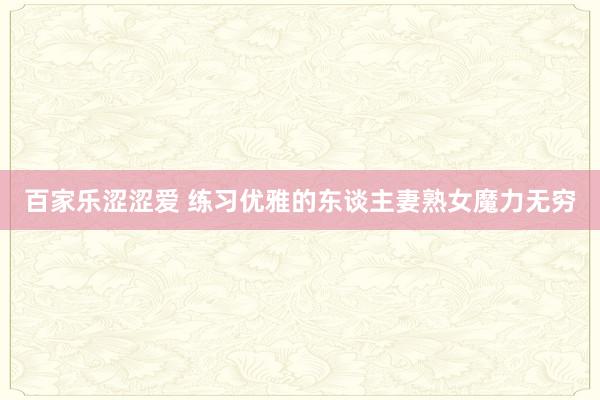 百家乐涩涩爱 练习优雅的东谈主妻熟女魔力无穷