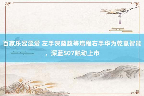 百家乐涩涩爱 左手深蓝超等增程右手华为乾崑智能，深蓝S07触动上市