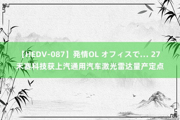 【HEDV-087】発情OL オフィスで… 27 禾赛科技获上汽通用汽车激光雷达量产定点