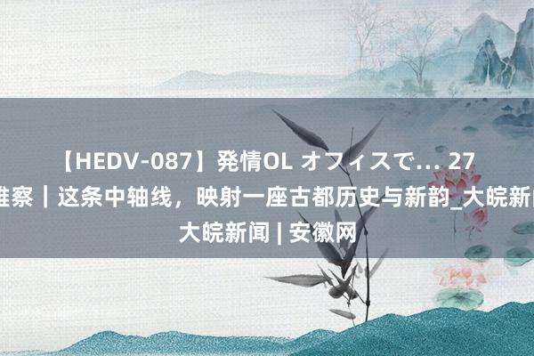 【HEDV-087】発情OL オフィスで… 27 文化新不雅察｜这条中轴线，映射一座古都历史与新韵_大皖新闻 | 安徽网