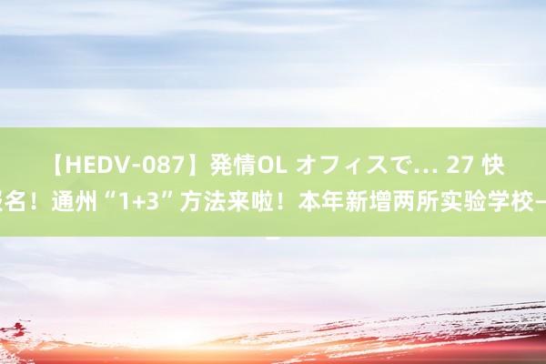 【HEDV-087】発情OL オフィスで… 27 快报名！通州“1+3”方法来啦！本年新增两所实验学校——