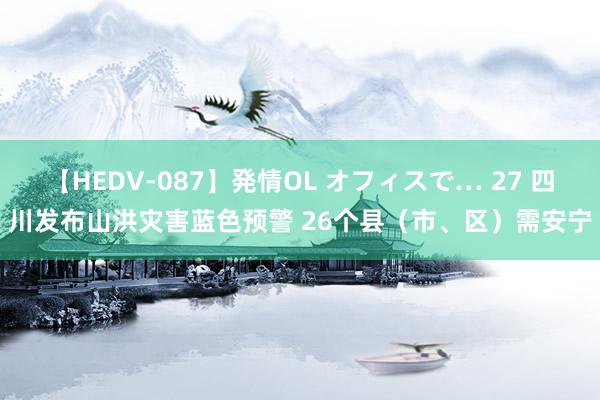 【HEDV-087】発情OL オフィスで… 27 四川发布山洪灾害蓝色预警 26个县（市、区）需安宁
