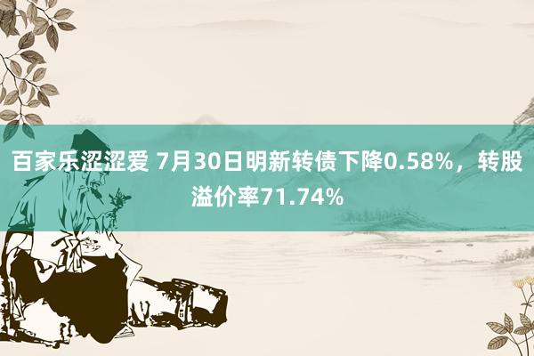 百家乐涩涩爱 7月30日明新转债下降0.58%，转股溢价率71.74%