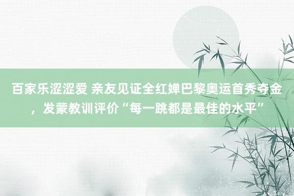 百家乐涩涩爱 亲友见证全红婵巴黎奥运首秀夺金，发蒙教训评价“每一跳都是最佳的水平”