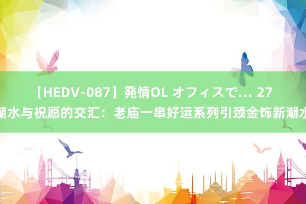 【HEDV-087】発情OL オフィスで… 27 潮水与祝愿的交汇：老庙一串好运系列引颈金饰新潮水