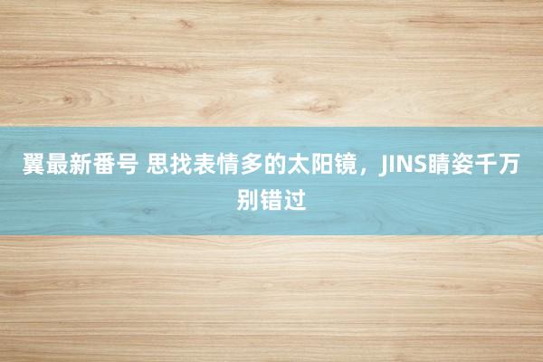 翼最新番号 思找表情多的太阳镜，JINS睛姿千万别错过