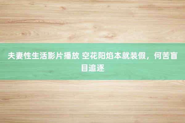 夫妻性生活影片播放 空花阳焰本就装假，何苦盲目追逐
