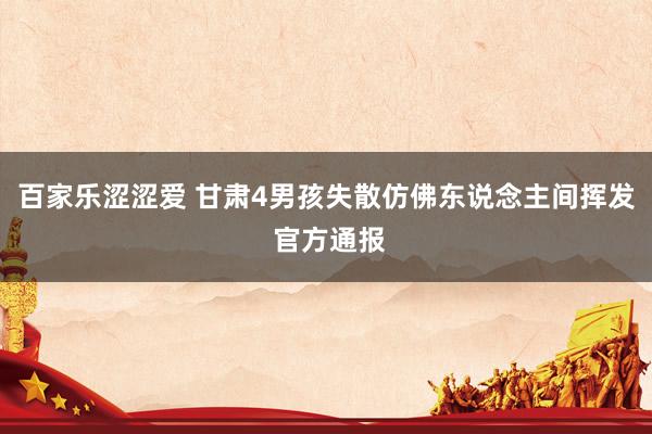 百家乐涩涩爱 甘肃4男孩失散仿佛东说念主间挥发 官方通报