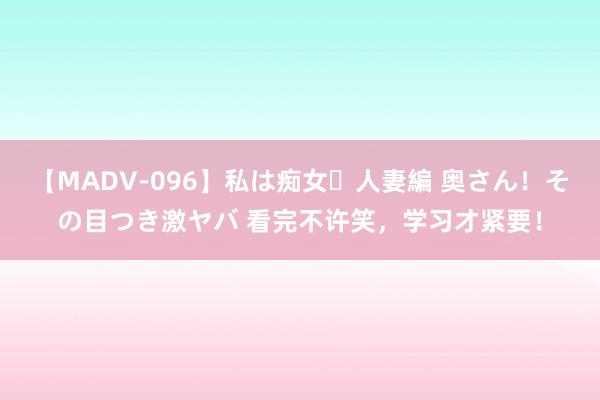 【MADV-096】私は痴女・人妻編 奥さん！その目つき激ヤバ 看完不许笑，学习才紧要！