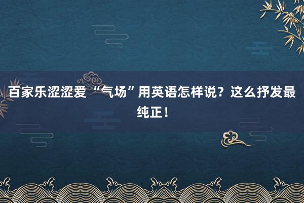 百家乐涩涩爱 “气场”用英语怎样说？这么抒发最纯正！
