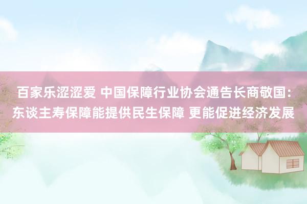 百家乐涩涩爱 中国保障行业协会通告长商敬国：东谈主寿保障能提供民生保障 更能促进经济发展
