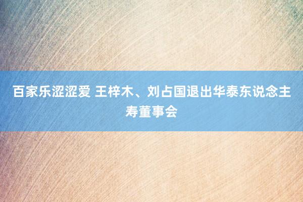 百家乐涩涩爱 王梓木、刘占国退出华泰东说念主寿董事会