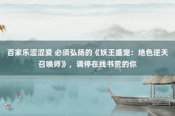 百家乐涩涩爱 必须弘扬的《妖王盛宠：绝色逆天召唤师》，调停在线书荒的你