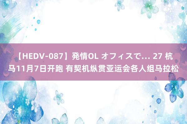 【HEDV-087】発情OL オフィスで… 27 杭马11月7日开跑 有契机纵贯亚运会各人组马拉松