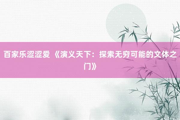 百家乐涩涩爱 《演义天下：探索无穷可能的文体之门》