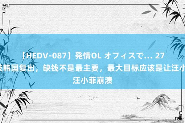【HEDV-087】発情OL オフィスで… 27 大S选拔韩国复出，缺钱不是最主要，最大目标应该是让汪小菲崩溃