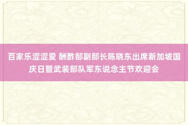 百家乐涩涩爱 酬酢部副部长陈晓东出席新加坡国庆日暨武装部队军东说念主节欢迎会