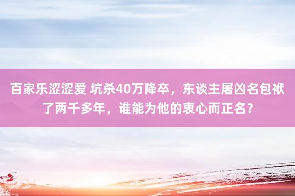 百家乐涩涩爱 坑杀40万降卒，东谈主屠凶名包袱了两千多年，谁能为他的衷心而正名？