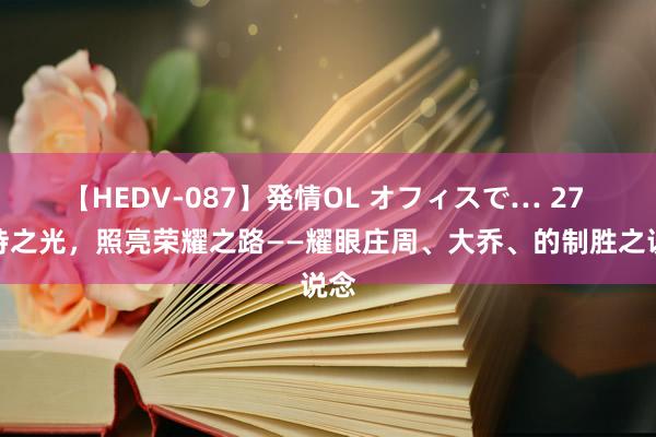 【HEDV-087】発情OL オフィスで… 27 扶持之光，照亮荣耀之路——耀眼庄周、大乔、的制胜之说念