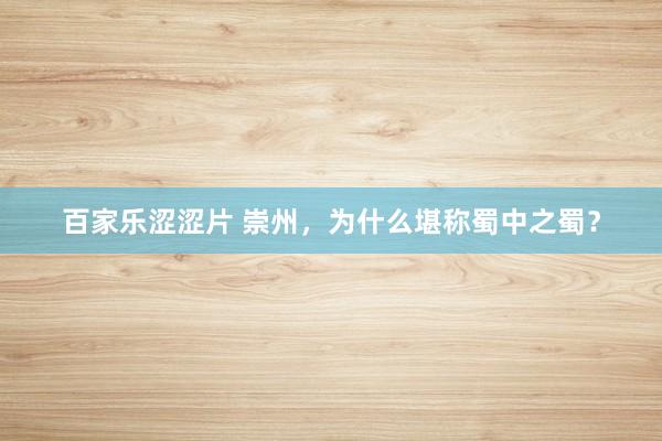 百家乐涩涩片 崇州，为什么堪称蜀中之蜀？