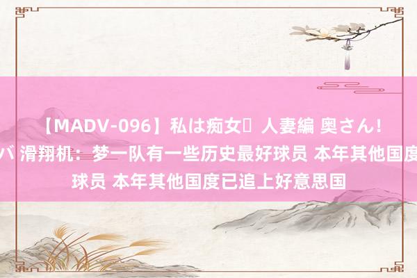 【MADV-096】私は痴女・人妻編 奥さん！その目つき激ヤバ 滑翔机：梦一队有一些历史最好球员 本年其他国度已追上好意思国