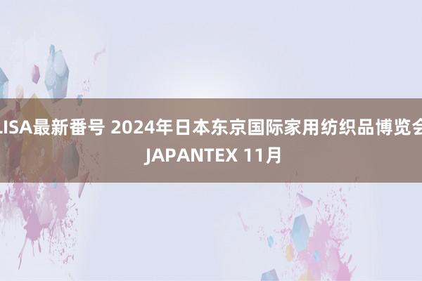 LISA最新番号 2024年日本东京国际家用纺织品博览会 JAPANTEX 11月