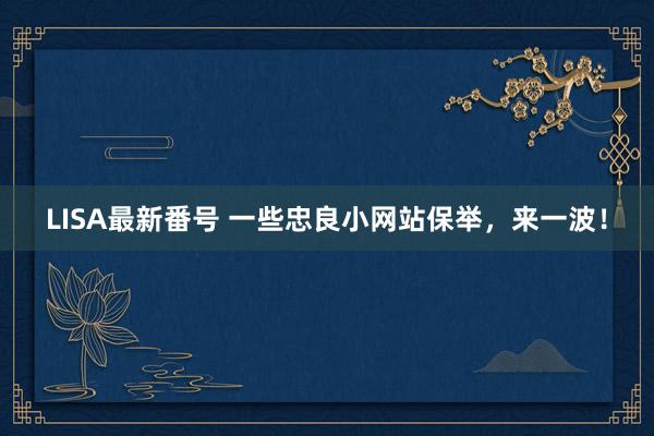 LISA最新番号 一些忠良小网站保举，来一波！