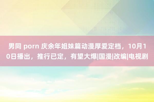 男同 porn 庆余年姐妹篇动漫厚爱定档，10月10日播出，推行已定，有望大爆|国漫|改编|电视剧
