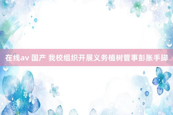 在线av 国产 我校组织开展义务植树管事彭胀手脚