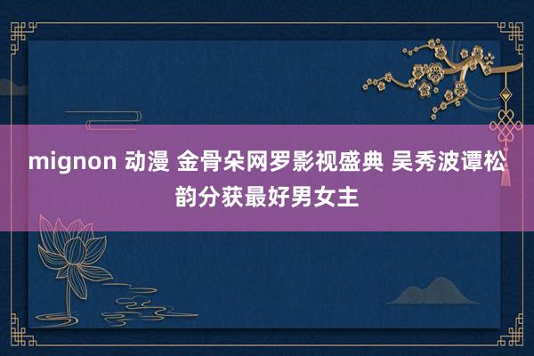 mignon 动漫 金骨朵网罗影视盛典 吴秀波谭松韵分获最好男女主