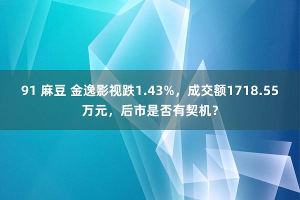 91 麻豆 金逸影视跌1.43%，成交额1718.55万元，后市是否有契机？