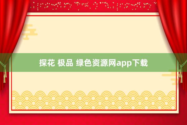 探花 极品 绿色资源网app下载