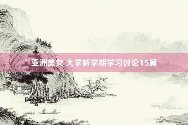 亚洲美女 大学新学期学习讨论15篇