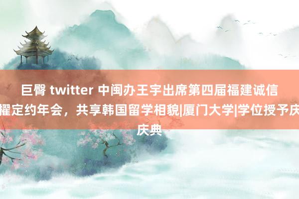 巨臀 twitter 中闽办王宇出席第四届福建诚信拔擢定约年会，共享韩国留学相貌|厦门大学|学位授予庆典