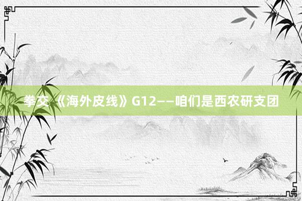 拳交 《海外皮线》G12——咱们是西农研支团