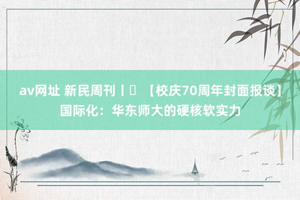 av网址 新民周刊丨​【校庆70周年封面报谈】国际化：华东师大的硬核软实力