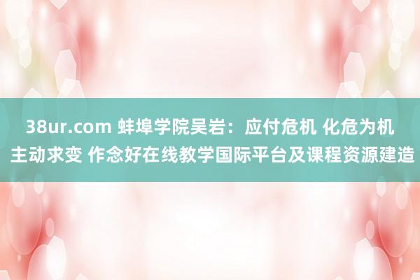 38ur.com 蚌埠学院吴岩：应付危机 化危为机 主动求变 作念好在线教学国际平台及课程资源建造