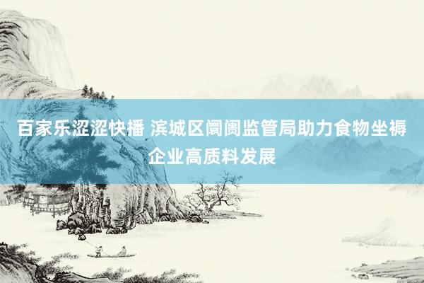 百家乐涩涩快播 滨城区阛阓监管局助力食物坐褥企业高质料发展