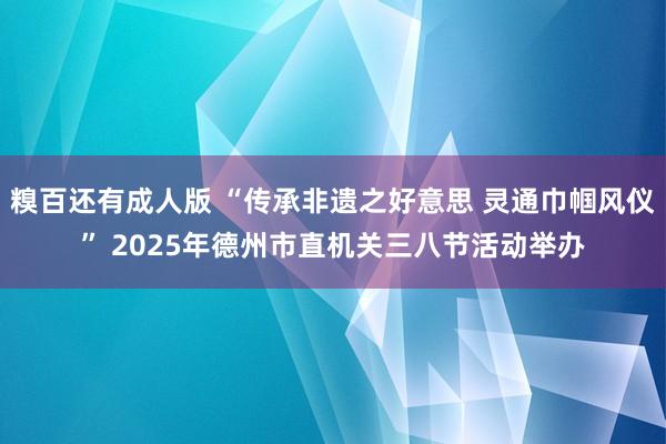 糗百还有成人版 “传承非遗之好意思 灵通巾帼风仪” 2025年德州市直机关三八节活动举办