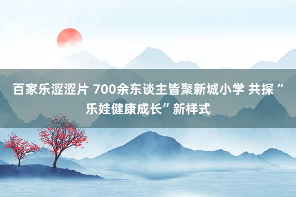 百家乐涩涩片 700余东谈主皆聚新城小学 共探“乐娃健康成长”新样式