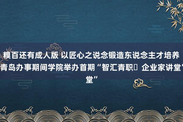 糗百还有成人版 以匠心之说念锻造东说念主才培养 青岛办事期间学院举办首期“智汇青职・企业家讲堂”