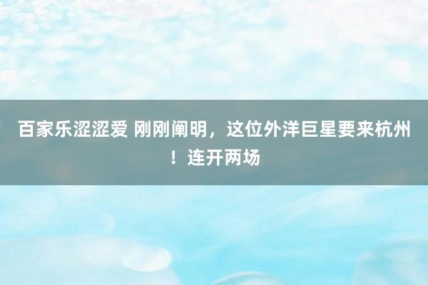 百家乐涩涩爱 刚刚阐明，这位外洋巨星要来杭州！连开两场