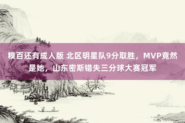 糗百还有成人版 北区明星队9分取胜，MVP竟然是她，山东密斯错失三分球大赛冠军