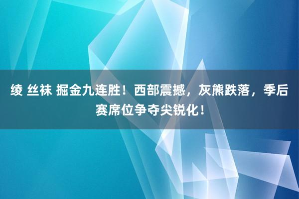 绫 丝袜 掘金九连胜！西部震撼，灰熊跌落，季后赛席位争夺尖锐化！